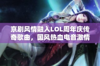 京剧风情融入LOL周年庆传奇歌曲，国风热血电音激情再燃！