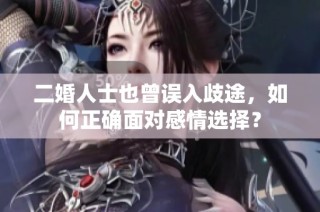 二婚人士也曾误入歧途，如何正确面对感情选择？