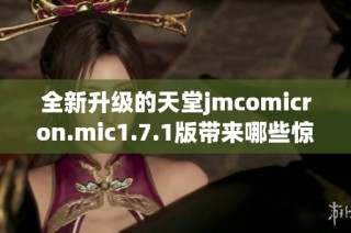 全新升级的天堂jmcomicron.mic1.7.1版带来哪些惊喜功能