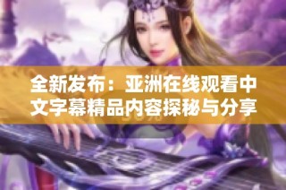 全新发布：亚洲在线观看中文字幕精品内容探秘与分享