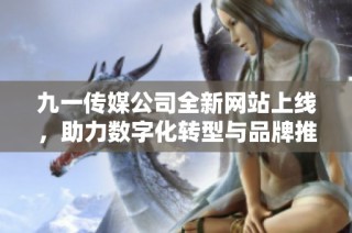 九一传媒公司全新网站上线，助力数字化转型与品牌推广