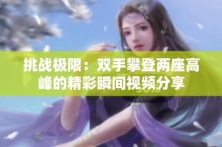 挑战极限：双手攀登两座高峰的精彩瞬间视频分享