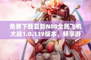 免费下载夏新N80全民飞机大战1.0.139版本，畅享游戏乐趣