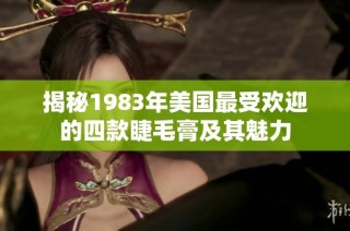 揭秘1983年美国最受欢迎的四款睫毛膏及其魅力