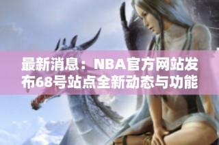 最新消息：NBA官方网站发布68号站点全新动态与功能揭秘