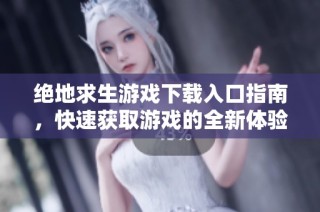 绝地求生游戏下载入口指南，快速获取游戏的全新体验