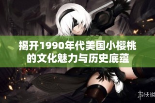 揭开1990年代美国小樱桃的文化魅力与历史底蕴
