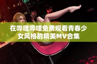 在哔哩哔哩免费观看青春少女风格的精美MV合集