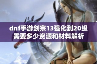 dnf手游剑宗13强化到20级需要多少资源和材料解析