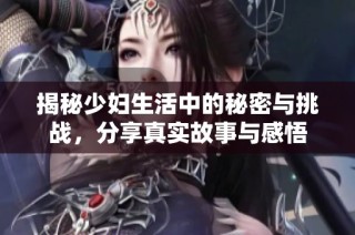揭秘少妇生活中的秘密与挑战，分享真实故事与感悟