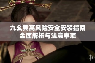 九幺黄高风险安全安装指南全面解析与注意事项