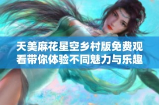 天美麻花星空乡村版免费观看带你体验不同魅力与乐趣
