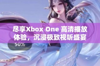 尽享Xbox One 高清播放体验，沉浸极致视听盛宴