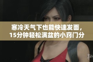 寒冷天气下也能快速发面，15分钟轻松满盆的小窍门分享