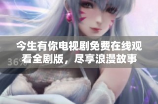 今生有你电视剧免费在线观看全剧版，尽享浪漫故事