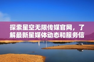探索星空无限传媒官网，了解最新星媒体动态和服务信息