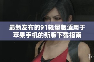 最新发布的91轻量版适用于苹果手机的新版下载指南