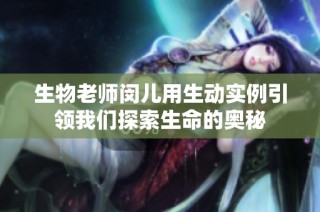 生物老师闵儿用生动实例引领我们探索生命的奥秘