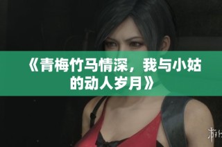《青梅竹马情深，我与小姑的动人岁月》