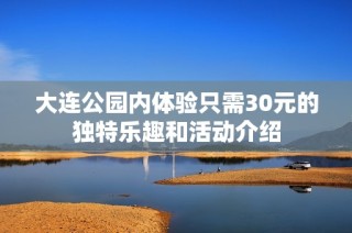 大连公园内体验只需30元的独特乐趣和活动介绍