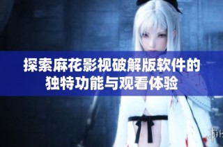 探索麻花影视破解版软件的独特功能与观看体验