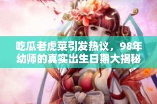 吃瓜老虎菜引发热议，98年幼师的真实出生日期大揭秘