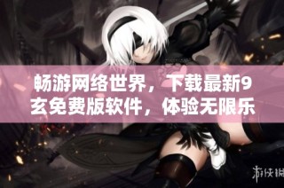 畅游网络世界，下载最新9玄免费版软件，体验无限乐趣