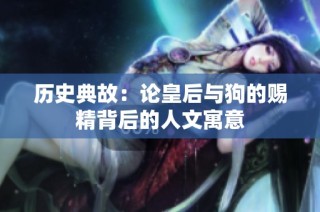 历史典故：论皇后与狗的赐精背后的人文寓意