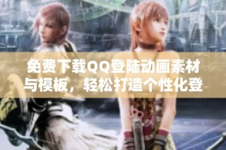 免费下载QQ登陆动画素材与模板，轻松打造个性化登陆界面