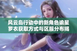 风云岛行动中的新角色谕星罗衣获取方式与区服分布揭秘