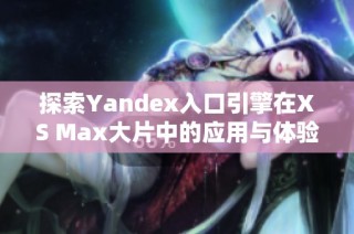 探索Yandex入口引擎在XS Max大片中的应用与体验