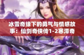冰雪奇缘下的勇气与情感故事：仙剑奇侠传1-2寒潭奇遇漫画赏析