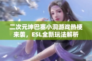 二次元坤巴塞小洞游戏热梗来袭，ESL全新玩法解析