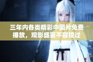 三年内各类精彩中国片免费播放，观影盛宴不容错过