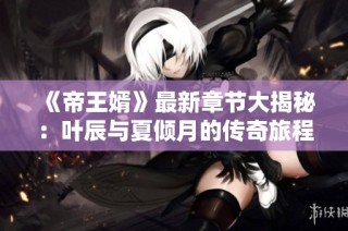 《帝王婿》最新章节大揭秘：叶辰与夏倾月的传奇旅程