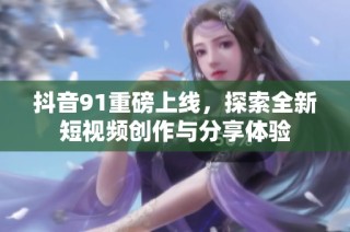 抖音91重磅上线，探索全新短视频创作与分享体验