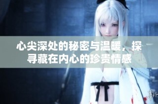 心尖深处的秘密与温暖，探寻藏在内心的珍贵情感