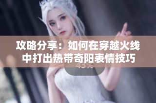 攻略分享：如何在穿越火线中打出热带奇阳表情技巧
