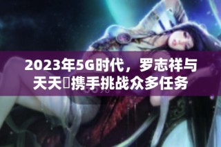 2023年5G时代，罗志祥与天天奭携手挑战众多任务