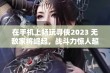 在手机上畅玩寻侠2023 无敌家将崛起，战斗力惊人超越想象!