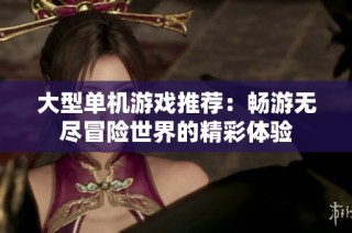 大型单机游戏推荐：畅游无尽冒险世界的精彩体验