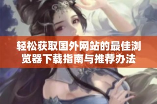 轻松获取国外网站的最佳浏览器下载指南与推荐办法