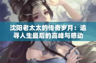 沈阳老太太的传奇岁月：追寻人生最后的高峰与感动