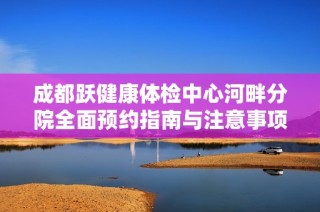 成都跃健康体检中心河畔分院全面预约指南与注意事项解析