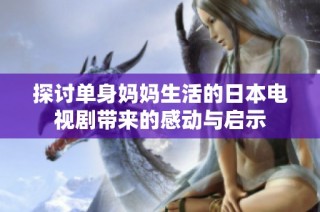 探讨单身妈妈生活的日本电视剧带来的感动与启示
