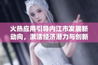 火热应用引导内江市发展新动向，激活经济潜力与创新活力