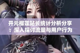 开元榴莲站长统计分析分享：深入探讨流量与用户行为模式