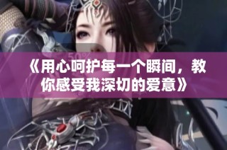 《用心呵护每一个瞬间，教你感受我深切的爱意》