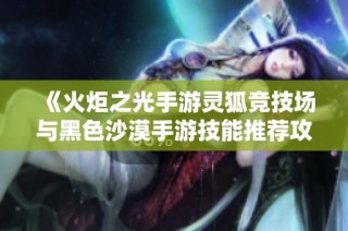 《火炬之光手游灵狐竞技场与黑色沙漠手游技能推荐攻略》