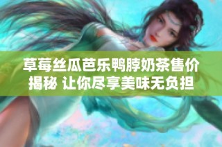 草莓丝瓜芭乐鸭脖奶茶售价揭秘 让你尽享美味无负担